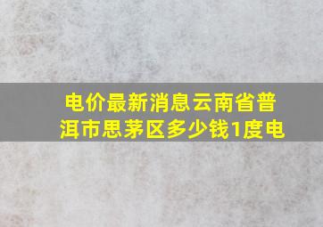 电价最新消息云南省普洱市思茅区多少钱1度电