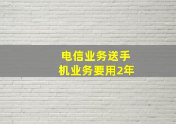 电信业务送手机业务要用2年