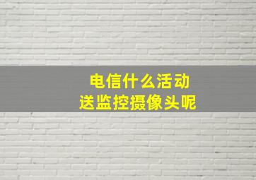 电信什么活动送监控摄像头呢