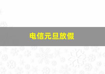 电信元旦放假