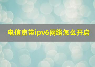 电信宽带ipv6网络怎么开启