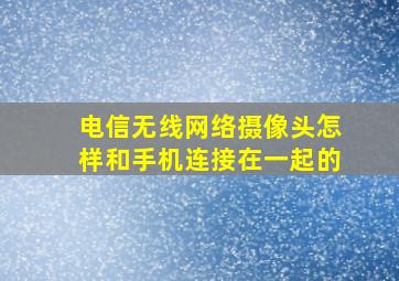 电信无线网络摄像头怎样和手机连接在一起的