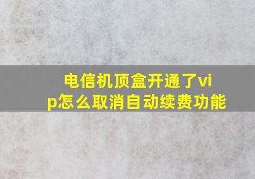 电信机顶盒开通了vip怎么取消自动续费功能