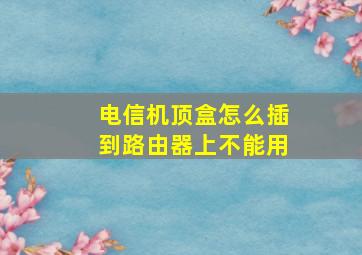 电信机顶盒怎么插到路由器上不能用