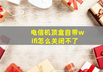 电信机顶盒自带wifi怎么关闭不了