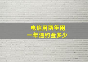 电信用两年用一年违约金多少