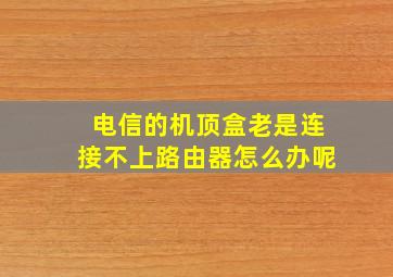 电信的机顶盒老是连接不上路由器怎么办呢