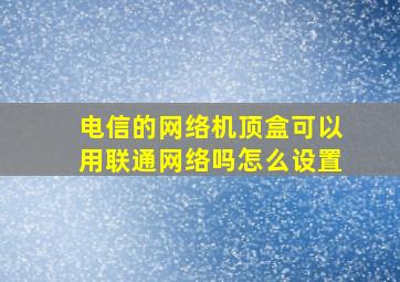 电信的网络机顶盒可以用联通网络吗怎么设置