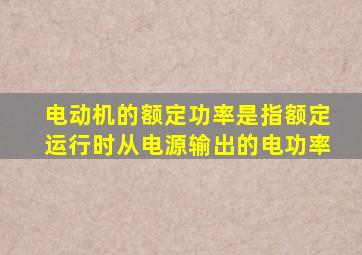 电动机的额定功率是指额定运行时从电源输出的电功率