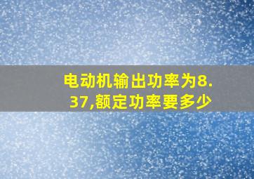 电动机输出功率为8.37,额定功率要多少