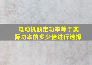 电动机额定功率等于实际功率的多少倍进行选择