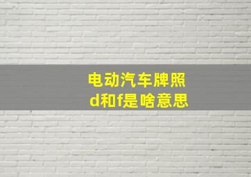 电动汽车牌照d和f是啥意思