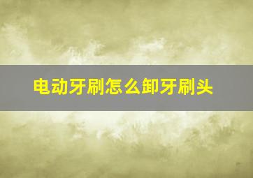 电动牙刷怎么卸牙刷头