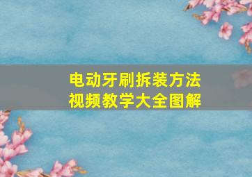 电动牙刷拆装方法视频教学大全图解