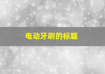 电动牙刷的标题