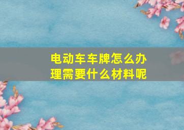 电动车车牌怎么办理需要什么材料呢