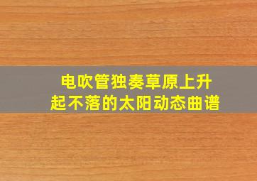 电吹管独奏草原上升起不落的太阳动态曲谱