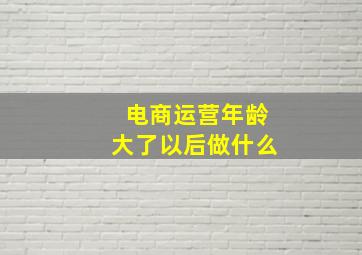 电商运营年龄大了以后做什么