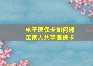 电子医保卡如何绑定家人共享医保卡