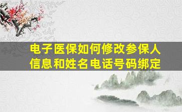 电子医保如何修改参保人信息和姓名电话号码绑定