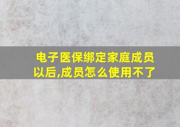 电子医保绑定家庭成员以后,成员怎么使用不了