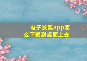 电子发票app怎么下载到桌面上去