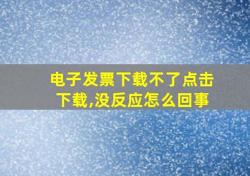 电子发票下载不了点击下载,没反应怎么回事