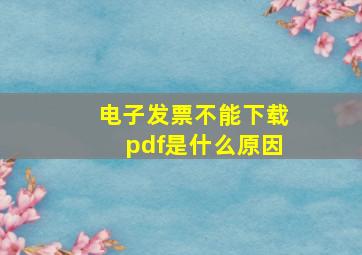 电子发票不能下载pdf是什么原因