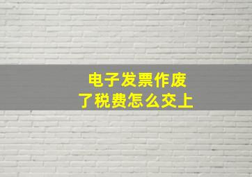 电子发票作废了税费怎么交上