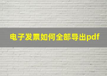 电子发票如何全部导出pdf