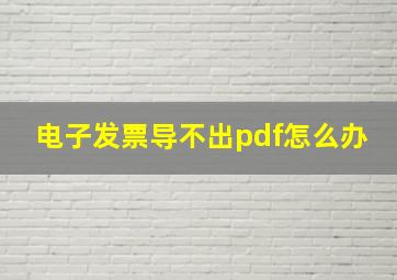 电子发票导不出pdf怎么办