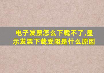 电子发票怎么下载不了,显示发票下载受阻是什么原因