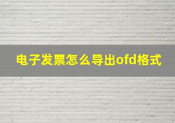 电子发票怎么导出ofd格式