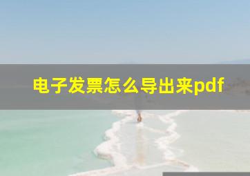 电子发票怎么导出来pdf