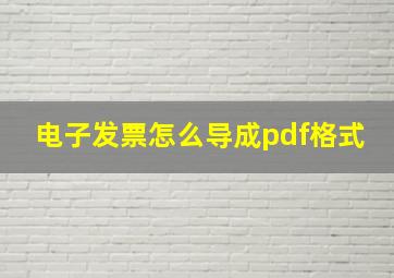 电子发票怎么导成pdf格式