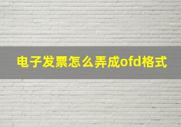 电子发票怎么弄成ofd格式