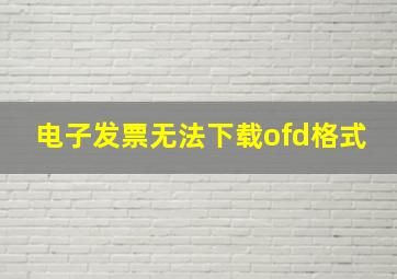 电子发票无法下载ofd格式