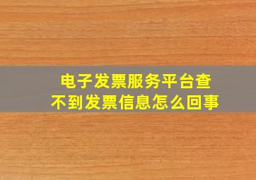 电子发票服务平台查不到发票信息怎么回事