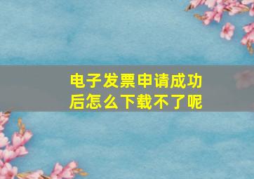 电子发票申请成功后怎么下载不了呢