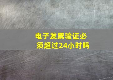 电子发票验证必须超过24小时吗