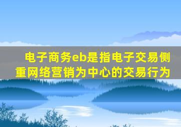 电子商务eb是指电子交易侧重网络营销为中心的交易行为