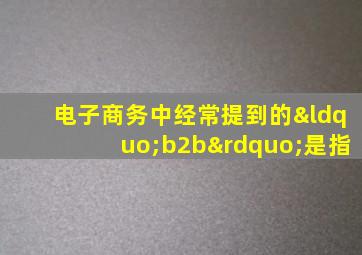 电子商务中经常提到的“b2b”是指