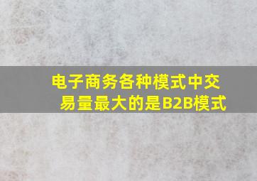 电子商务各种模式中交易量最大的是B2B模式