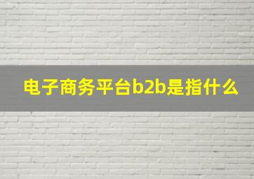 电子商务平台b2b是指什么