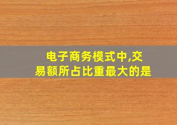 电子商务模式中,交易额所占比重最大的是