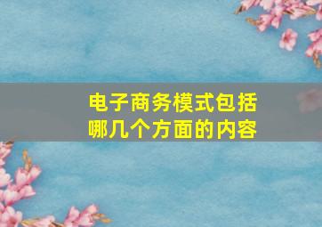 电子商务模式包括哪几个方面的内容