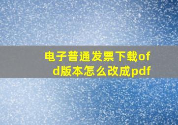 电子普通发票下载ofd版本怎么改成pdf