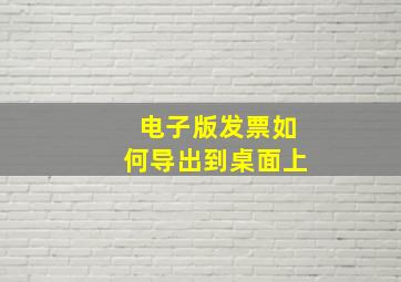 电子版发票如何导出到桌面上