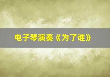 电子琴演奏《为了谁》