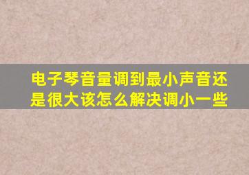 电子琴音量调到最小声音还是很大该怎么解决调小一些